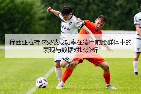 穆西亚拉持球突破成功率在德甲前腰群体中的表现与数据对比分析