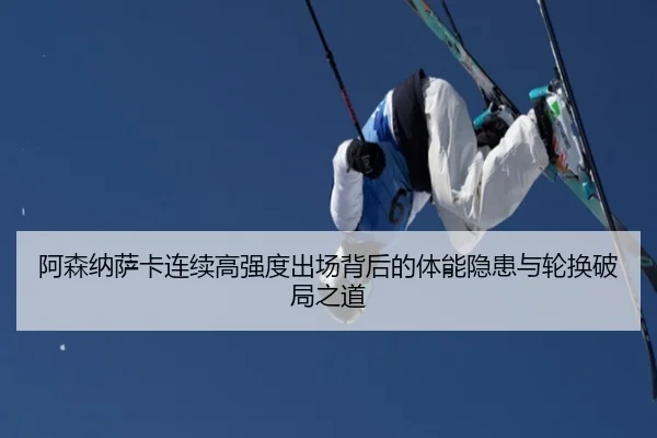 阿森纳萨卡连续高强度出场背后的体能隐患与轮换破局之道