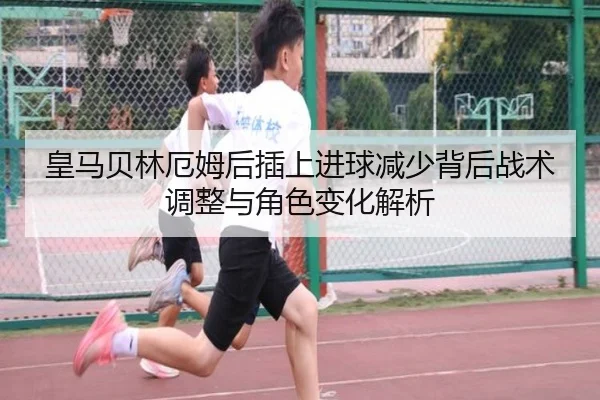皇马贝林厄姆后插上进球减少背后战术调整与角色变化解析