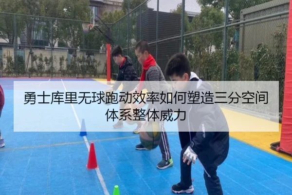 勇士库里无球跑动效率如何塑造三分空间体系整体威力