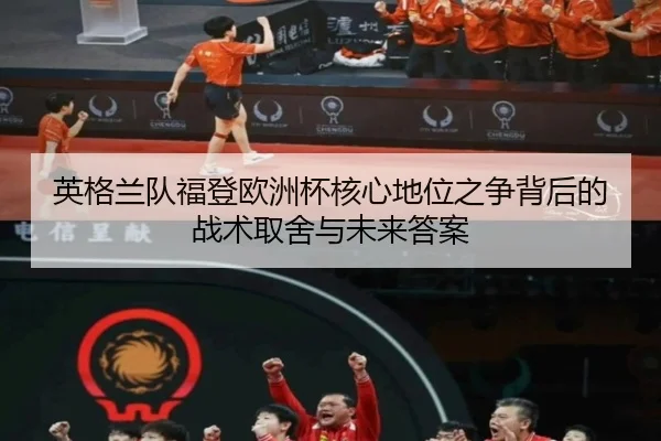 英格兰队福登欧洲杯核心地位之争背后的战术取舍与未来答案